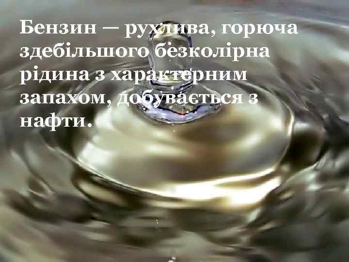 Бензин — рухлива, горюча здебільшого безколірна рідина з характерним запахом, добувається з нафти. 