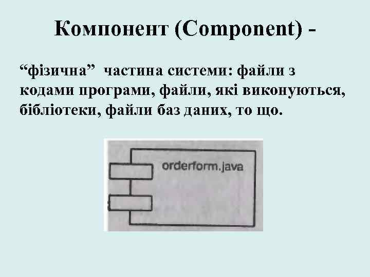 Компонент (Component) “фізична” частина системи: файли з кодами програми, файли, які виконуються, бібліотеки, файли