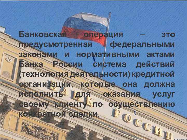 Банковская операция – это предусмотренная федеральными законами и нормативными актами  Банка России система