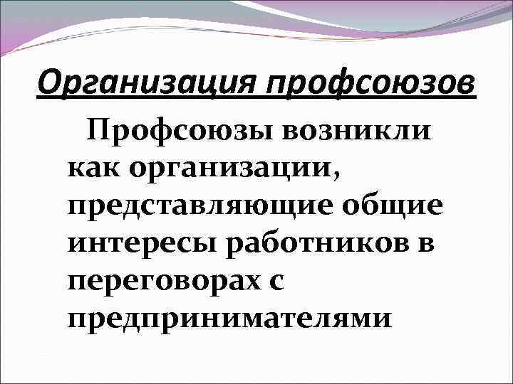 Организация профсоюзов Профсоюзы возникли как организации, представляющие общие интересы работников в переговорах с предпринимателями