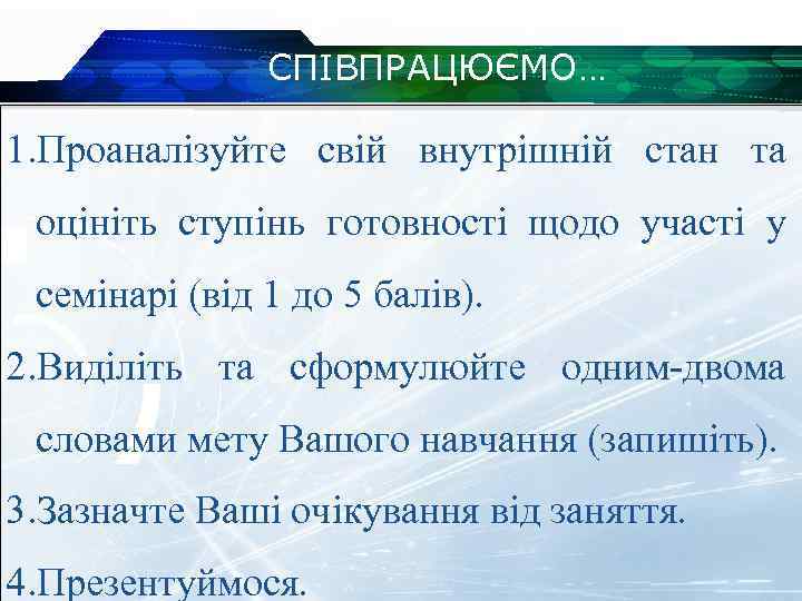 СПІВПРАЦЮЄМО… 1. Проаналізуйте свій внутрішній стан та оцініть ступінь готовності щодо участі у семінарі