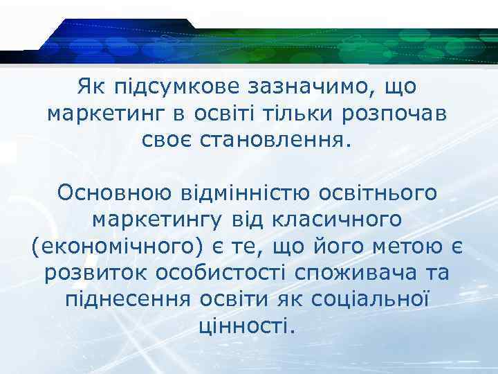 Як підсумкове зазначимо, що маркетинг в освіті тільки розпочав своє становлення. Основною відмінністю освітнього