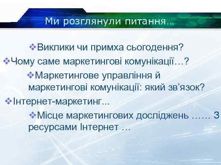 Ми розглянули питання… v. Виклики чи примха сьогодення? v. Чому саме маркетингові комунікації…? v.