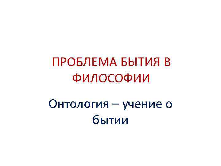 ПРОБЛЕМА БЫТИЯ В ФИЛОСОФИИ Онтология – учение о бытии 