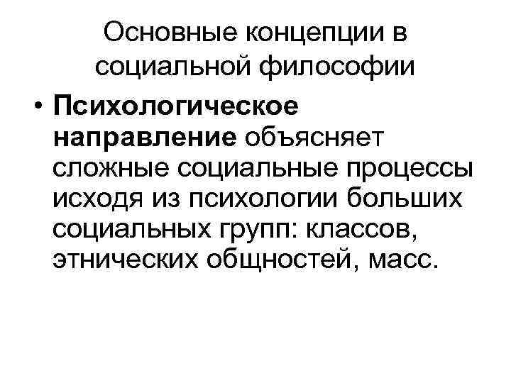 Основные концепции в социальной философии • Психологическое направление объясняет сложные социальные процессы исходя из