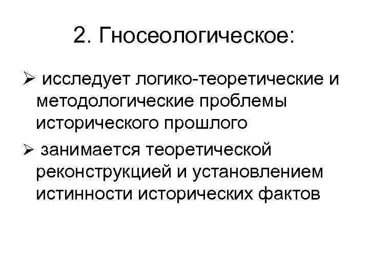 2. Гносеологическое: Ø исследует логико-теоретические и методологические проблемы исторического прошлого Ø занимается теоретической реконструкцией