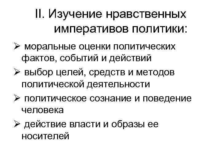 II. Изучение нравственных императивов политики: Ø моральные оценки политических фактов, событий и действий Ø