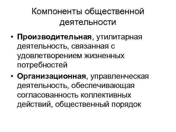 Компоненты общественной деятельности • Производительная, утилитарная деятельность, связанная с удовлетворением жизненных потребностей • Организационная,