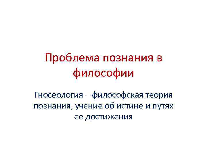 Проблема познания в философии Гносеология – философская теория познания, учение об истине и путях