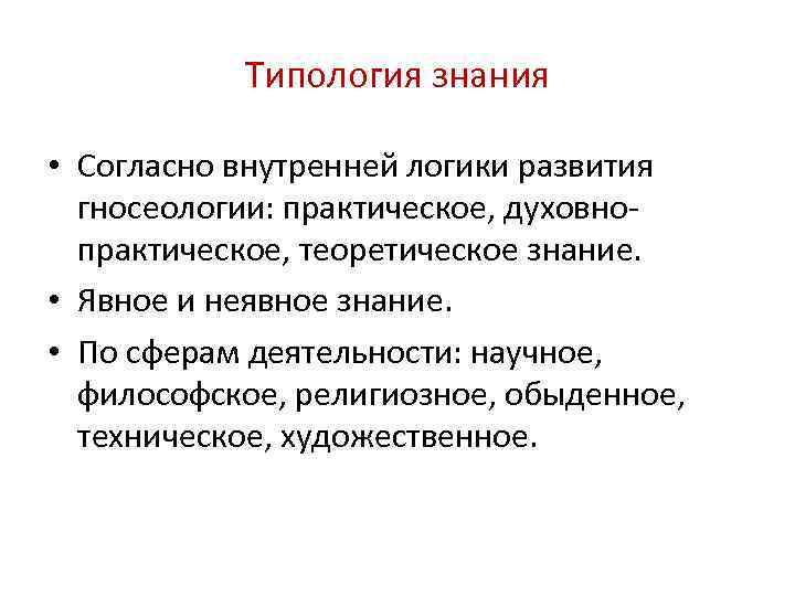 Типология знания • Согласно внутренней логики развития гносеологии: практическое, духовнопрактическое, теоретическое знание. • Явное