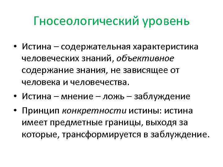 Гносеологический уровень • Истина – содержательная характеристика человеческих знаний, объективное содержание знания, не зависящее