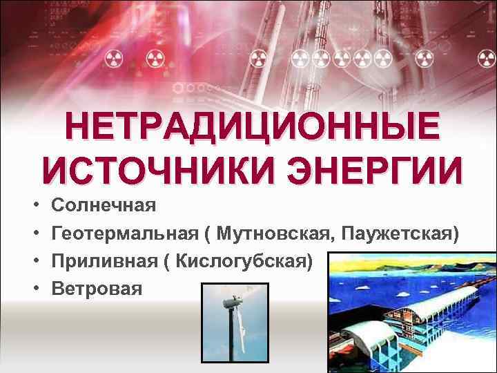 НЕТРАДИЦИОННЫЕ ИСТОЧНИКИ ЭНЕРГИИ • • Солнечная Геотермальная ( Мутновская, Паужетская) Приливная ( Кислогубская) Ветровая