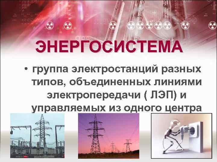 ЭНЕРГОСИСТЕМА • группа электростанций разных типов, объединенных линиями электропередачи ( ЛЭП) и управляемых из
