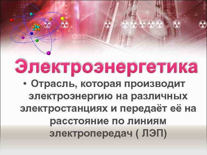 Электроэнергетика • Отрасль, которая производит электроэнергию на различных электростанциях и передаёт её на расстояние