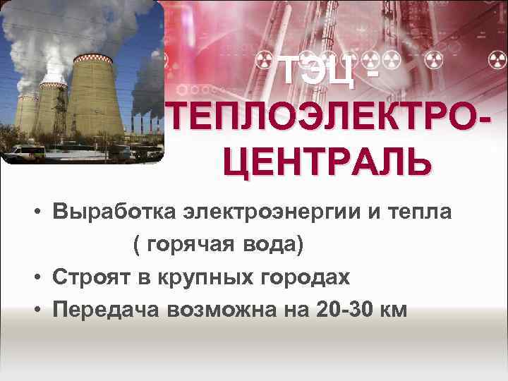 ТЭЦ ТЕПЛОЭЛЕКТРОЦЕНТРАЛЬ • Выработка электроэнергии и тепла ( горячая вода) • Строят в крупных
