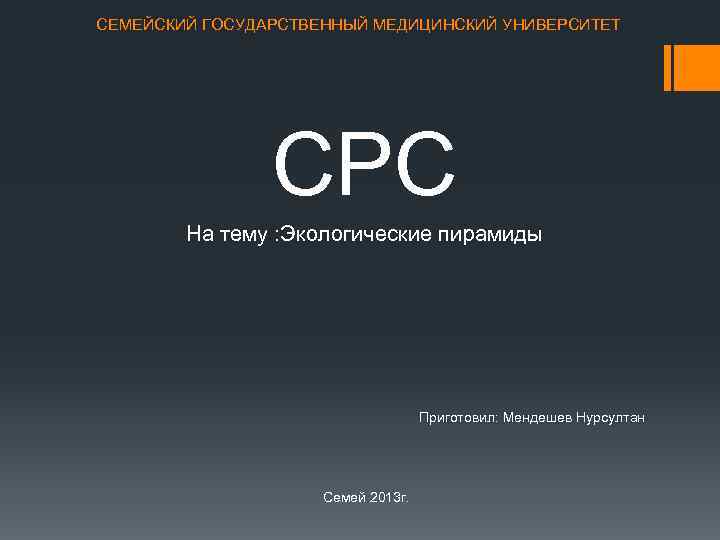 СЕМЕЙСКИЙ ГОСУДАРСТВЕННЫЙ МЕДИЦИНСКИЙ УНИВЕРСИТЕТ СРС На тему : Экологические пирамиды Приготовил: Мендешев Нурсултан Семей