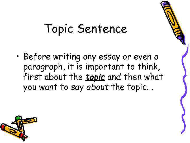 Topic Sentence • Before writing any essay or even a paragraph, it is important