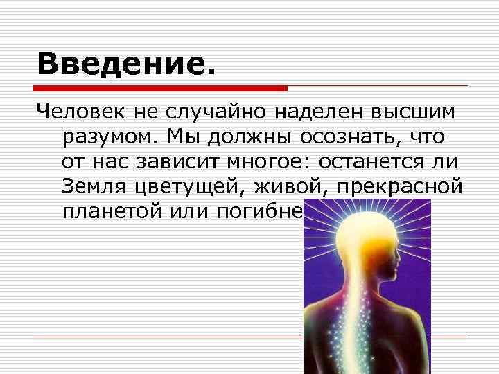 Введение. Человек не случайно наделен высшим разумом. Мы должны осознать, что от нас зависит