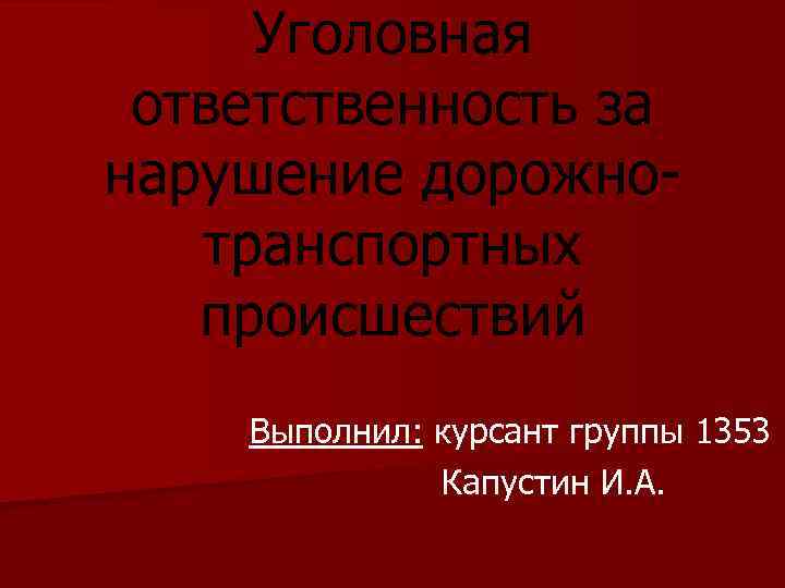 Уголовная ответственность за нарушение дорожнотранспортных происшествий Выполнил: курсант группы 1353 Капустин И. А. 