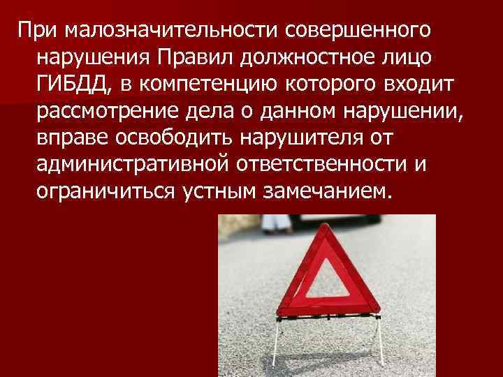 При малозначительности совершенного нарушения Правил должностное лицо ГИБДД, в компетенцию которого входит рассмотрение дела