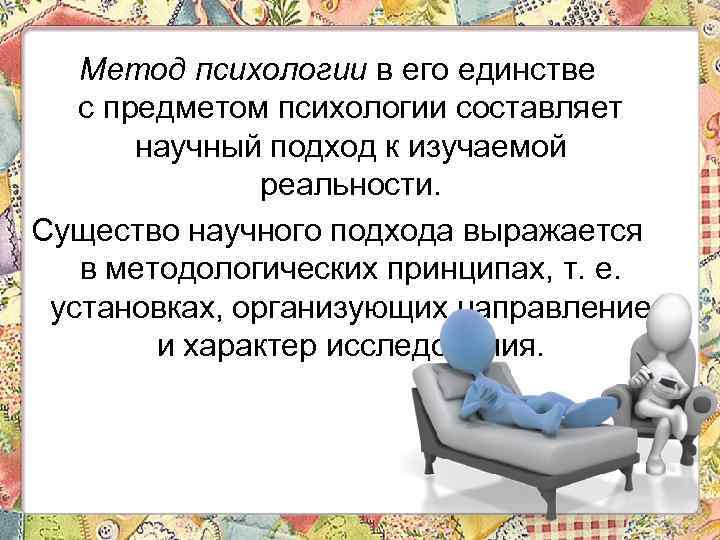 Метод психологии в его единстве с предметом психологии составляет научный подход к изучаемой реальности.