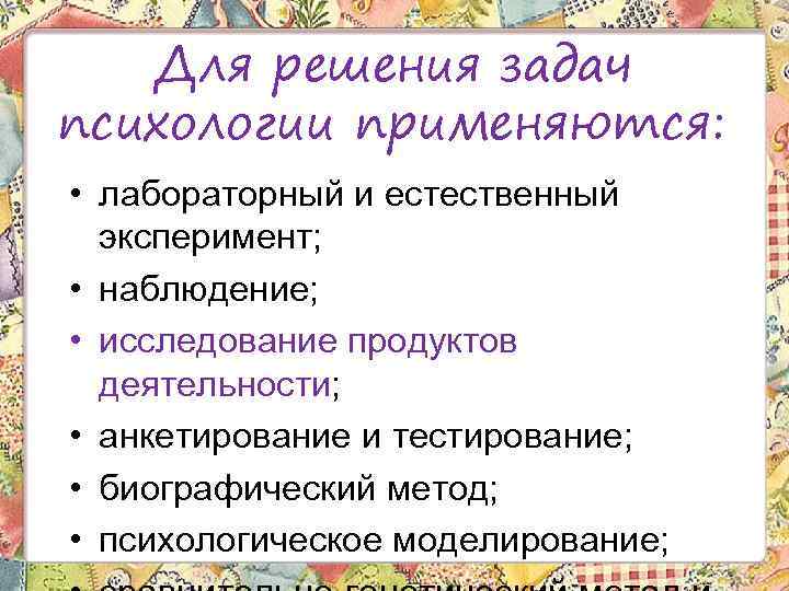 Для решения задач психологии применяются: • лабораторный и естественный эксперимент; • наблюдение; • исследование