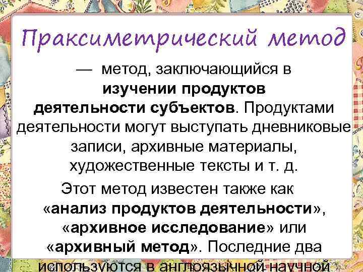 Праксиметрический метод — метод, заключающийся в изучении продуктов деятельности субъектов. Продуктами деятельности могут выступать