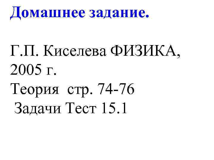 Домашнее задание. Г. П. Киселева ФИЗИКА, 2005 г. Теория стр. 74 -76 Задачи Тест