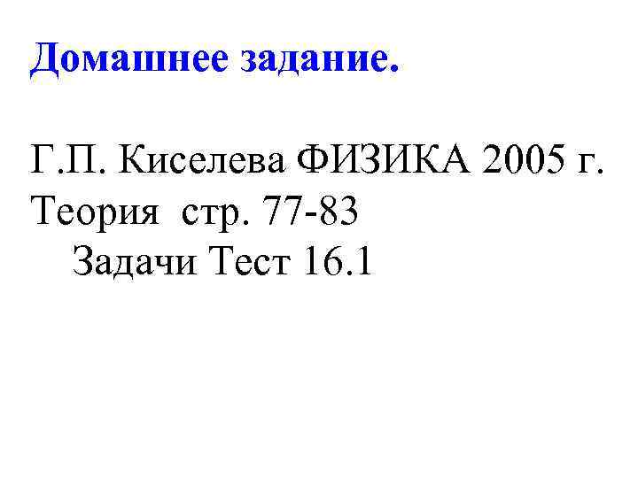 Домашнее задание. Г. П. Киселева ФИЗИКА 2005 г. Теория стр. 77 -83 Задачи Тест