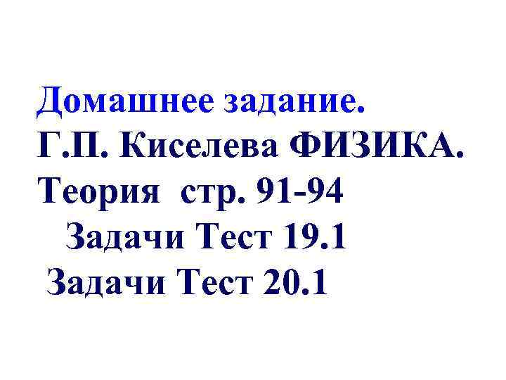 Домашнее задание. Г. П. Киселева ФИЗИКА. Теория стр. 91 -94 Задачи Тест 19. 1