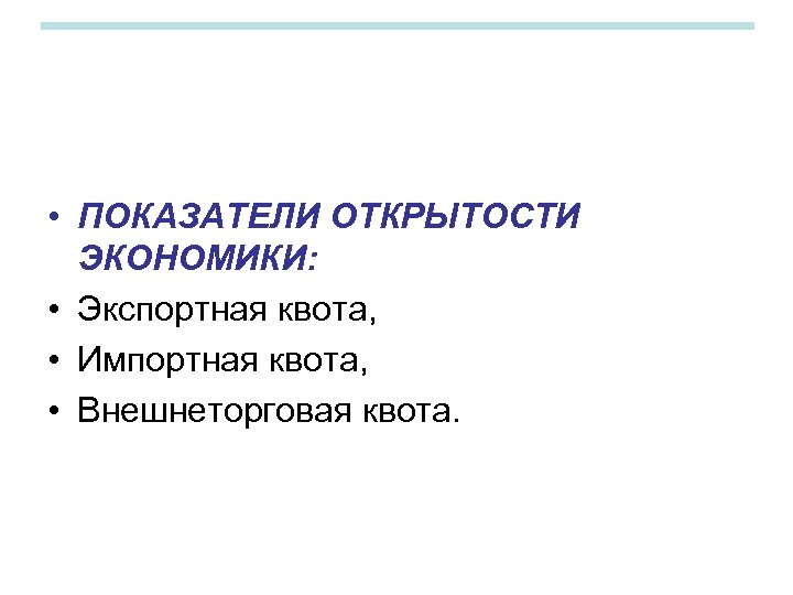  • ПОКАЗАТЕЛИ ОТКРЫТОСТИ ЭКОНОМИКИ: • Экспортная квота, • Импортная квота, • Внешнеторговая квота.