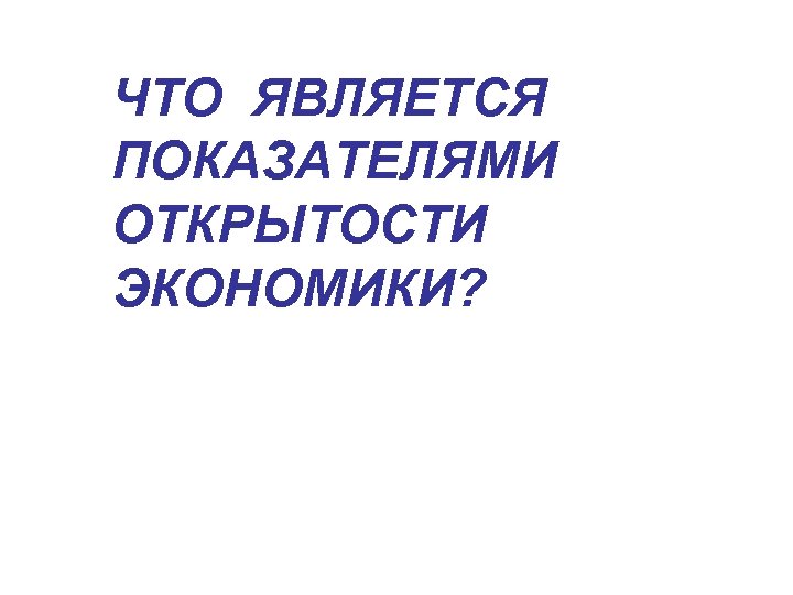 ЧТО ЯВЛЯЕТСЯ ПОКАЗАТЕЛЯМИ ОТКРЫТОСТИ ЭКОНОМИКИ? 