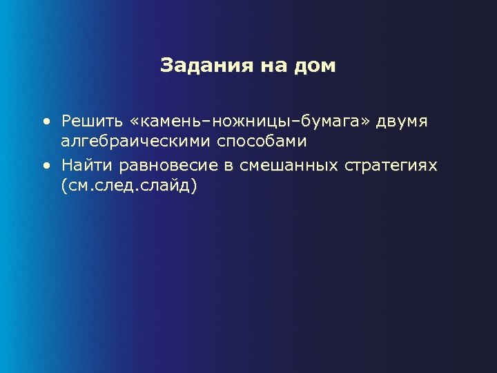 Задания на дом • Решить «камень–ножницы–бумага» двумя алгебраическими способами • Найти равновесие в смешанных