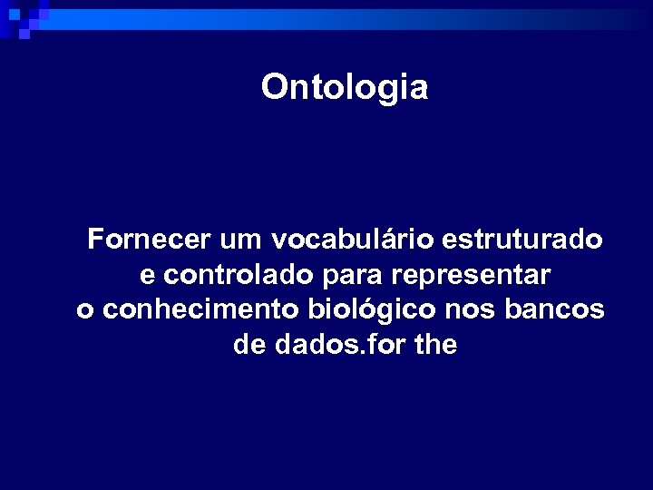 Ontologia Fornecer um vocabulário estruturado e controlado para representar o conhecimento biológico nos bancos