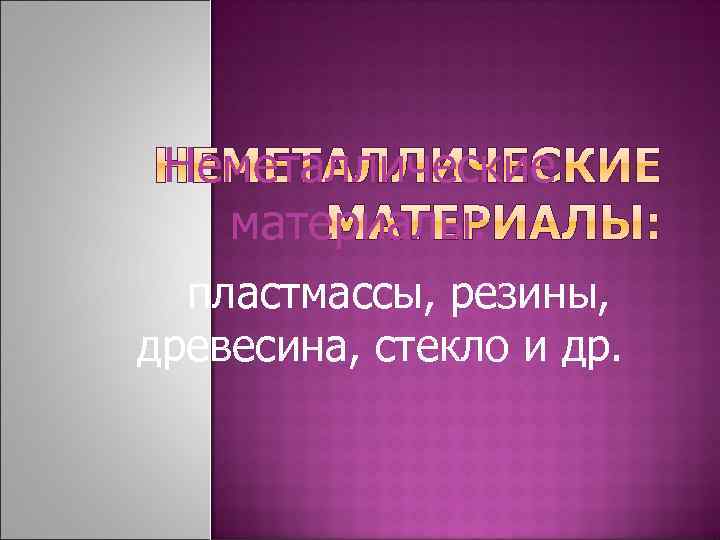 Неметаллические материалы: пластмассы, резины, древесина, стекло и др. 