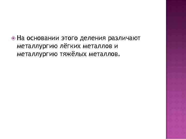  На основании этого деления различают металлургию лёгких металлов и металлургию тяжёлых металлов. 