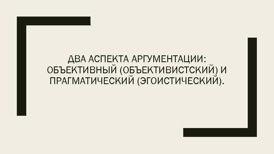 ДВА АСПЕКТА АРГУМЕНТАЦИИ: ОБЪЕКТИВНЫЙ (ОБЪЕКТИВИСТСКИЙ) И ПРАГМАТИЧЕСКИЙ (ЭГОИСТИЧЕСКИЙ). 