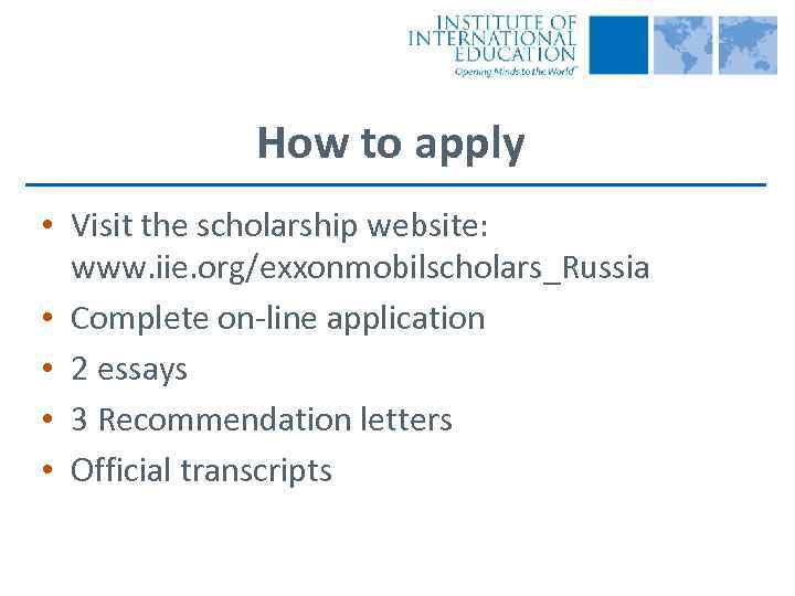 How to apply • Visit the scholarship website: www. iie. org/exxonmobilscholars_Russia • Complete on-line
