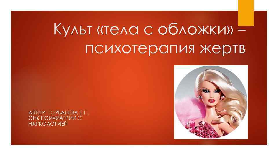 Культ «тела с обложки» – психотерапия жертв АВТОР: ГОРБАНЕВА Е. Г. , СНК ПСИХИАТРИИ