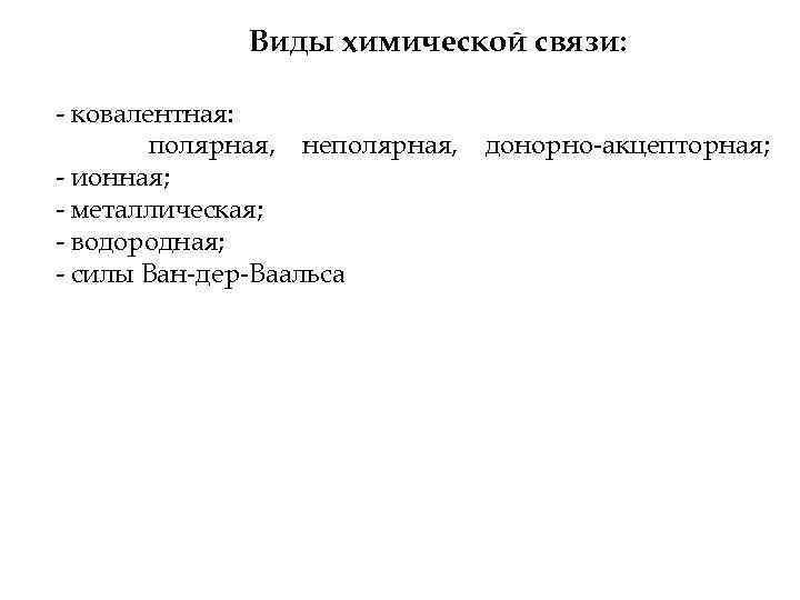 Виды химической связи: - ковалентная: полярная, неполярная, донорно-акцепторная; - ионная; - металлическая; - водородная;