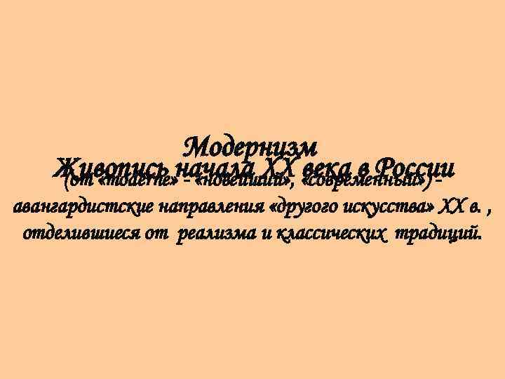 Модернизм Живопись начала XX «современный» ) века в России (от «moderne» - «новейший» ,