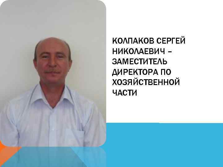 КОЛПАКОВ СЕРГЕЙ НИКОЛАЕВИЧ – ЗАМЕСТИТЕЛЬ ДИРЕКТОРА ПО ХОЗЯЙСТВЕННОЙ ЧАСТИ 