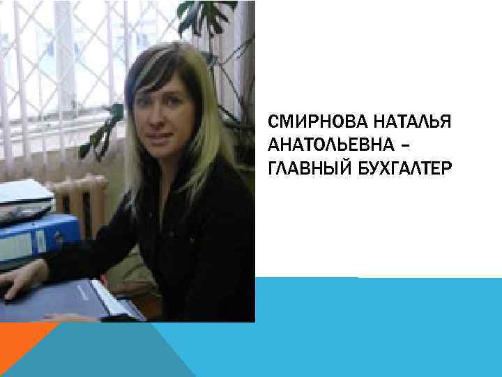 СМИРНОВА НАТАЛЬЯ АНАТОЛЬЕВНА – ГЛАВНЫЙ БУХГАЛТЕР 