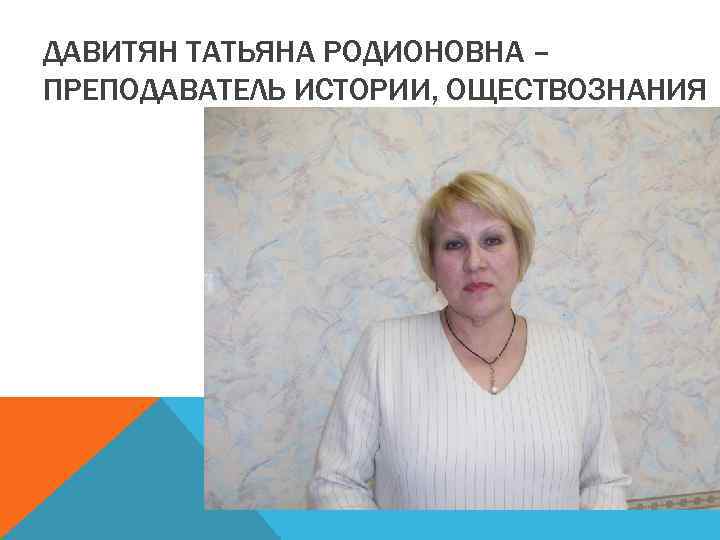 ДАВИТЯН ТАТЬЯНА РОДИОНОВНА – ПРЕПОДАВАТЕЛЬ ИСТОРИИ, ОЩЕСТВОЗНАНИЯ 