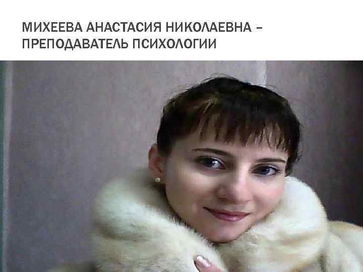 МИХЕЕВА АНАСТАСИЯ НИКОЛАЕВНА – ПРЕПОДАВАТЕЛЬ ПСИХОЛОГИИ 