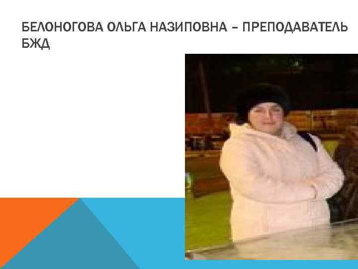 БЕЛОНОГОВА ОЛЬГА НАЗИПОВНА – ПРЕПОДАВАТЕЛЬ БЖД 