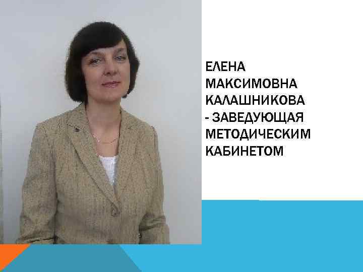 ЕЛЕНА МАКСИМОВНА КАЛАШНИКОВА - ЗАВЕДУЮЩАЯ МЕТОДИЧЕСКИМ КАБИНЕТОМ 