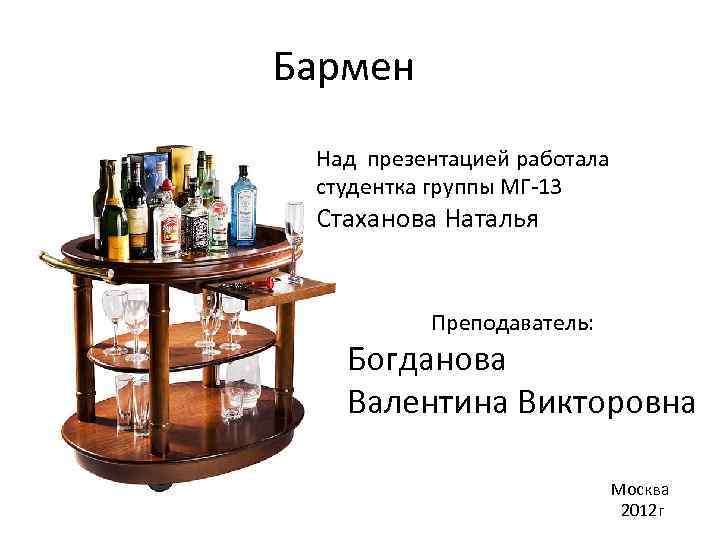 Бармен Над презентацией работала студентка группы МГ-13 Стаханова Наталья Преподаватель: Богданова Валентина Викторовна Москва