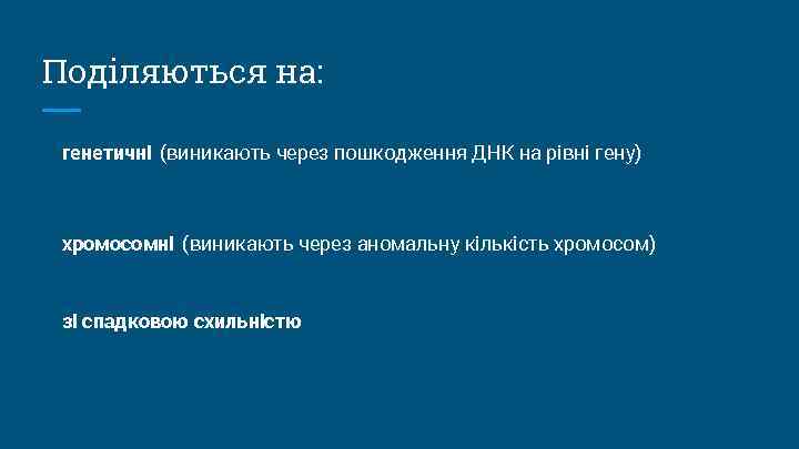 Поділяються на: генетичні (виникають через пошкодження ДНК на рівні гену) хромосомні (виникають через аномальну