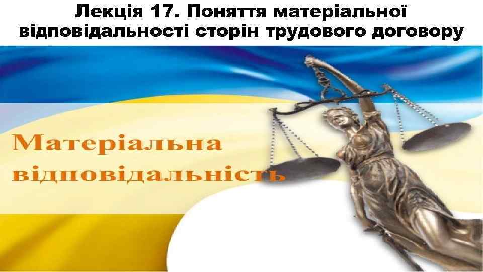 Лекція 17. Поняття матеріальної відповідальності сторін трудового договору 